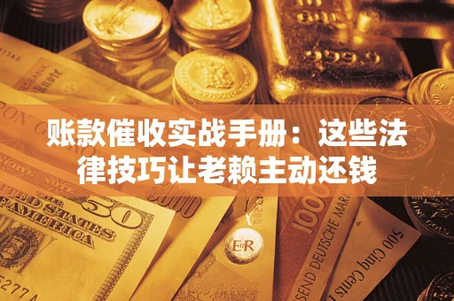 武汉账款催收实战手册：这些法律技巧让老赖主动还钱