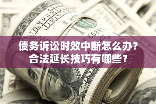 武汉债务诉讼时效中断怎么办？合法延长技巧有哪些？