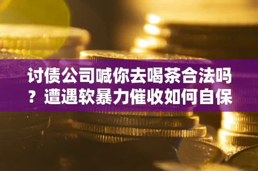武汉讨债公司喊你去喝茶合法吗？遭遇软暴力催收如何自保？