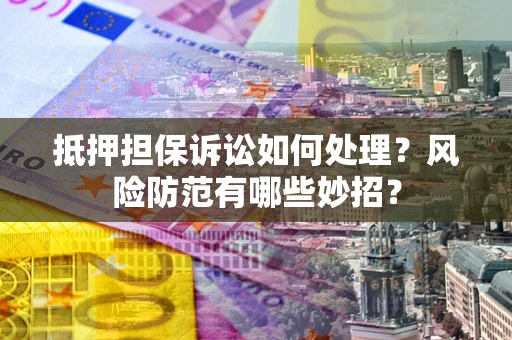 武汉抵押担保诉讼如何处理？风险防范有哪些妙招？