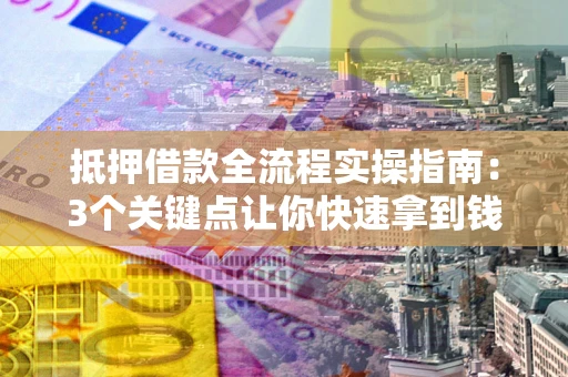 武汉抵押借款全流程实操指南：3个关键点让你快速拿到钱