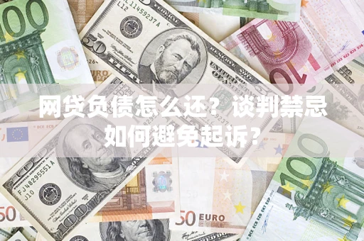 武汉网贷负债怎么还？谈判禁忌如何避免起诉？