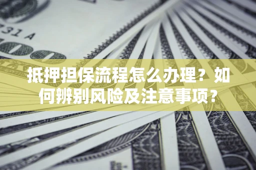 武汉抵押担保流程怎么办理？如何辨别风险及注意事项？