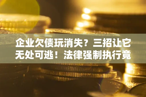 武汉企业欠债玩消失？三招让它无处可逃！法律强制执行竟比讨债公司还狠？
