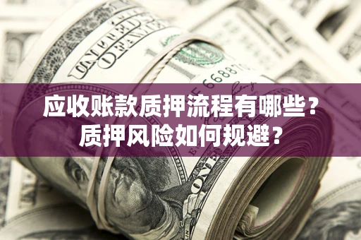 武汉应收账款质押流程有哪些？质押风险如何规避？
