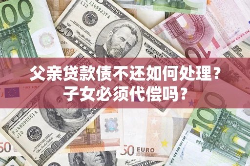 武汉父亲贷款债不还如何处理？子女必须代偿吗？