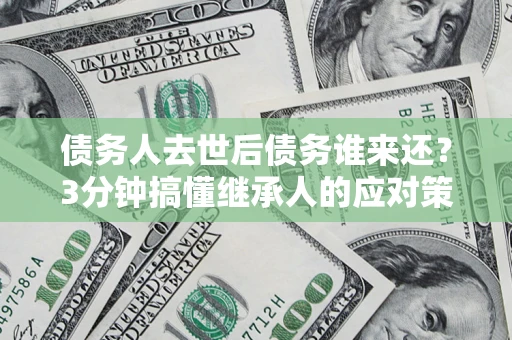 武汉债务人去世后债务谁来还？3分钟搞懂继承人的应对策略