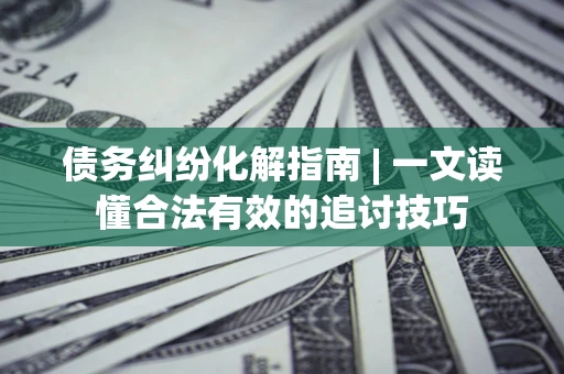 武汉债务纠纷化解指南 | 一文读懂合法有效的追讨技巧