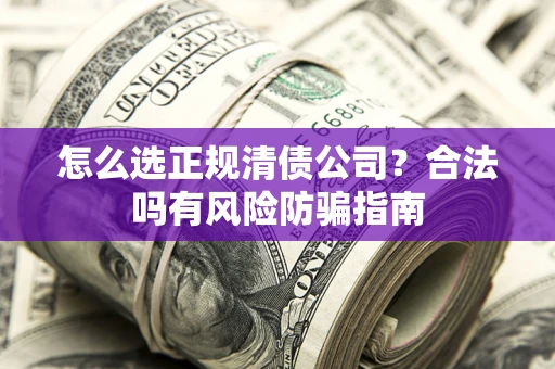 武汉怎么选正规清债公司？合法吗有风险防骗指南