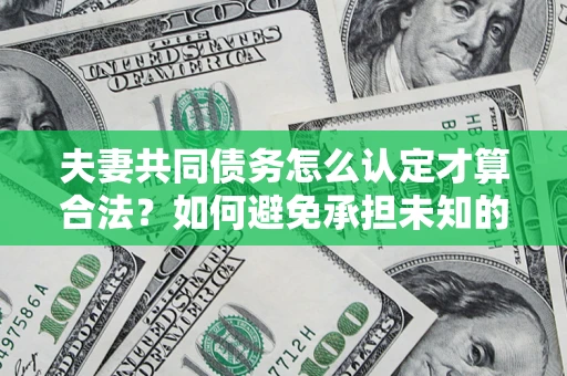 武汉夫妻共同债务怎么认定才算合法？如何避免承担未知的债务风险？