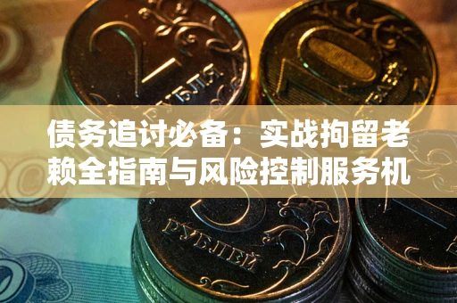 武汉债务追讨必备：实战拘留老赖全指南与风险控制服务机构推荐