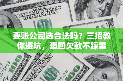 武汉要账公司选合法吗？三招教你避坑，追回欠款不踩雷