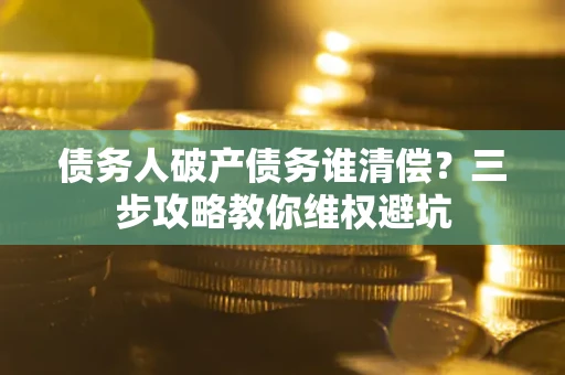 武汉债务人破产债务谁清偿?三步攻略教你维权避坑 武汉债务人破产债务谁清偿?三步攻略教你维权避坑