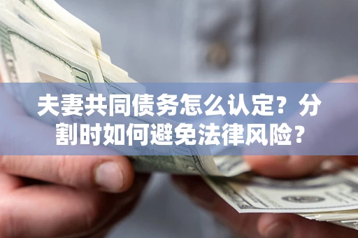 武汉夫妻共同债务怎么认定？分割时如何避免法律风险？