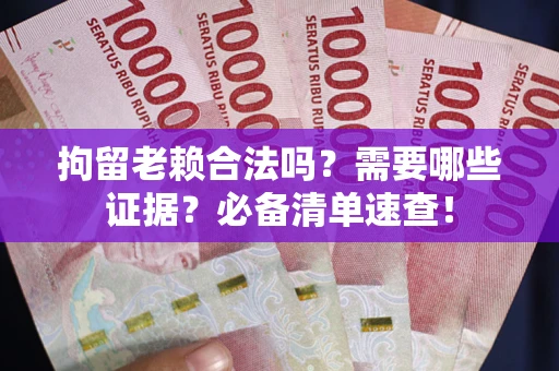 武汉拘留老赖合法吗？需要哪些证据？必备清单速查！