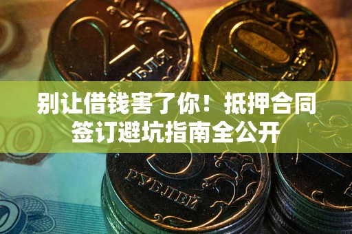 武汉别让借钱害了你！抵押合同签订避坑指南全公开