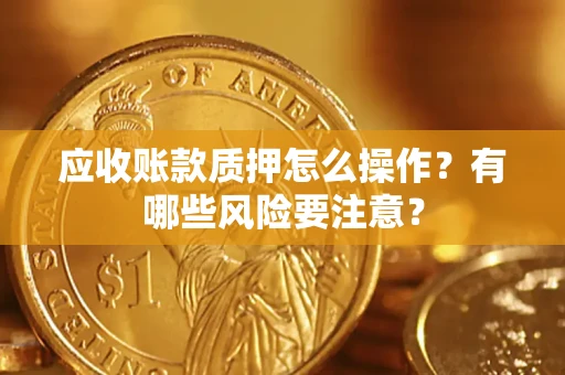 武汉应收账款质押怎么操作？有哪些风险要注意？